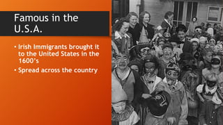 • Irish Immigrants brought it
to the United States in the
1600’s
• Spread across the country
Famous in the
U.S.A.
 