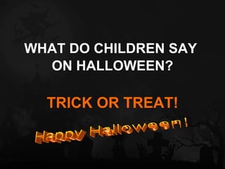 WHAT DO CHILDREN SAY  ON HALLOWEEN? TRICK OR TREAT! Happy Halloween! 