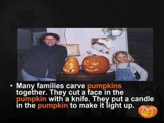 Many families carve  pumpkins  together. They cut a face in the  pumpkin  with a knife. They put a candle in the  pumpkin  to make it light up.  