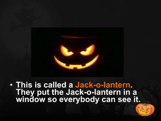 This is called a  Jack-o-lantern . They put the Jack-o-lantern in a window so everybody can see it. 