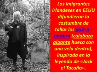 Los imigrantes
irlandeses en EEUU
difundieron la
costumbre de
tallar los jack-o'-
lantern (calabaza
gigante hueca con
una vela dentro),
inspirada en la
leyenda de «Jack
el Tacaño».
 