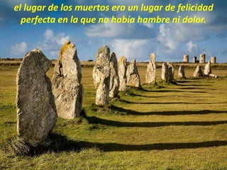 el lugar de los muertos era un lugar de felicidad
perfecta en la que no había hambre ni dolor.
 