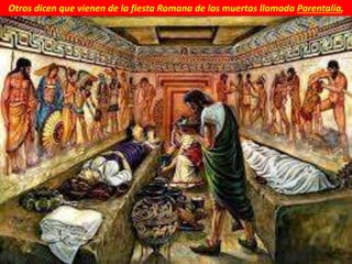 Otros dicen que vienen de la fiesta Romana de los muertos llamada Parentalia,
 