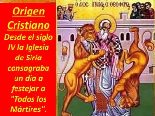 Origen
Cristiano
Desde el siglo
IV la Iglesia
de Siria
consagraba
un día a
festejar a
"Todos los
Mártires".
 