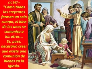 CIC 947 –
"Como todos
los creyentes
forman un solo
cuerpo, el bien
de los unos se
comunica a
los otros...
Es, pues,
necesario creer
que existe una
comunión de
bienes en la
Iglesia.
 