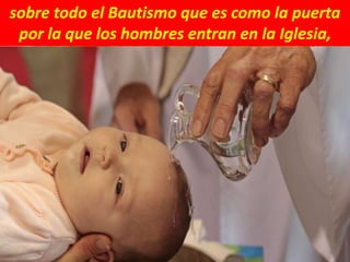sobre todo el Bautismo que es como la puerta
por la que los hombres entran en la Iglesia,
 