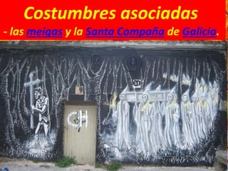 Costumbres asociadas
- las meigas y la Santa Compaña de Galicia.
 