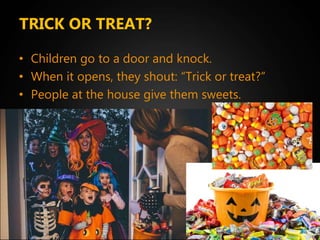 TRICK OR TREAT?
• Children go to a door and knock.
• When it opens, they shout: “Trick or treat?”
• People at the house give them sweets.
 