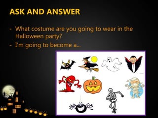 ASK AND ANSWER
- What costume are you going to wear in the
Halloween party?
- I’m going to become a...
 
