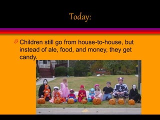 Today:
 Children still go from house-to-house, but
instead of ale, food, and money, they get
candy.
 