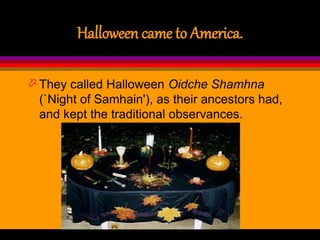 Halloween came to America.
 They called Halloween Oidche Shamhna
(`Night of Samhain'), as their ancestors had,
and kept the traditional observances.
 