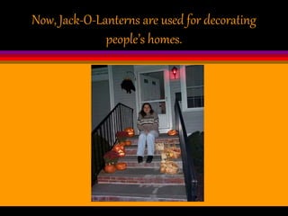 Now, Jack-O-Lanterns are used for decorating
people’s homes.
 