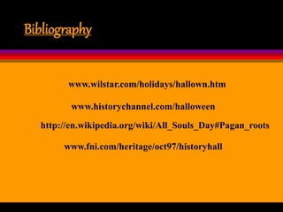 Bibliography
www.wilstar.com/holidays/hallown.htm
www.historychannel.com/halloween
www.fni.com/heritage/oct97/historyhall
http://en.wikipedia.org/wiki/All_Souls_Day#Pagan_roots
 