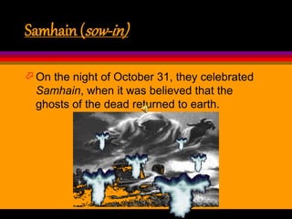 Samhain (sow-in)
 On the night of October 31, they celebrated
Samhain, when it was believed that the
ghosts of the dead returned to earth.
 