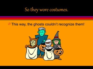 So they wore costumes.
 This way, the ghosts couldn’t recognize them!
 
