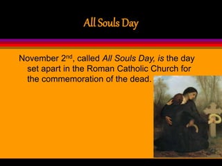 All Souls Day
November 2nd, called All Souls Day, is the day
set apart in the Roman Catholic Church for
the commemoration of the dead.
 