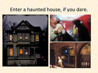 Enter a haunted house, if you dare.
 