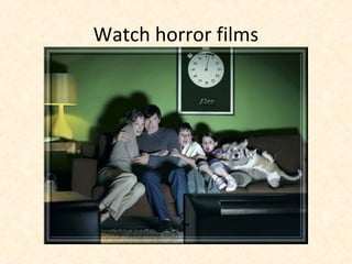 Watch horror films
 