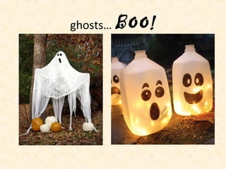 ghosts… BOO!
 