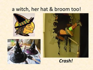 a witch, her hat & broom too!
Crash!
 