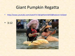 Giant Pumpkin Regatta
• http://www.youtube.com/watch?v=QCqkHomnbHU&feature=related
• 3:12
 