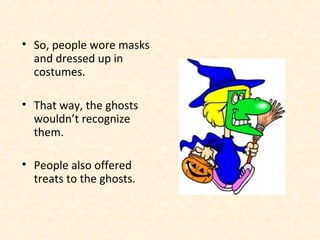• So, people wore masks
and dressed up in
costumes.
• That way, the ghosts
wouldn’t recognize
them.
• People also offered
treats to the ghosts.
 