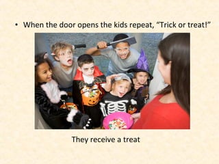 • When the door opens the kids repeat, “Trick or treat!”
They receive a treat
 