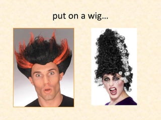 put on a wig…
 
