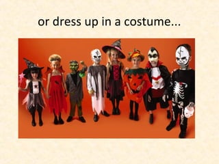 or dress up in a costume...
 