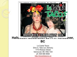 Halloween Celebration 2014 in Vancouver, 
BC 
La Casita Tacos 
Dine in, Take out, Delivery 
1773 Robson Street 
Vancouver, BC V6G 1C9 
ph: 604 685 8550 
http://lacasitatacos.ca 
 