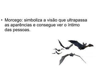 Morcego: simboliza a visão que ultrapassa as aparências e consegue ver o íntimo das pessoas. 