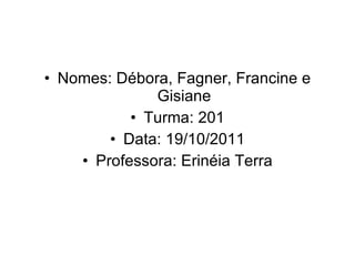 Nomes: Débora, Fagner, Francine e Gisiane Turma: 201 Data: 19/10/2011 Professora: Erinéia Terra 