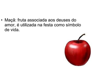 Maçã: fruta associada aos deuses do amor, é utilizada na festa como símbolo de vida.   