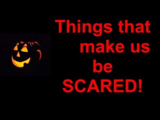 Things that  make us be SCARED! 