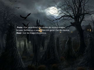 Preto - Cor sacerdotal das vestes de muitos magos,
bruxas, feiticeiras e sacerdotes em geral. Cor do mestre.
Roxo - Cor da magia ritualística.
 