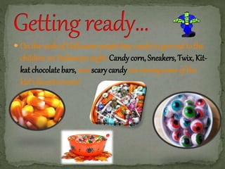  On the week of Halloween people buy candy to give out to the 
children on Halloween night. Candy corn, Sneakers, Twix, Kit-kat 
chocolate bars, and scary candy are among some of the 
kid´s favorite treats! 
 