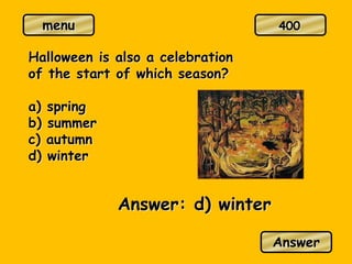 menu
Halloween is also a celebration
of the start of which season?
a) spring
b) summer
c) autumn
d) winter
Answer: d) winter
Answer
400
 