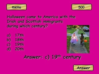 menu
Halloween came to America with the
Irish and Scottish immigrants
during which century?
a) 17th
b) 18th
c) 19th
d) 20th
Answer: c) 19th century
Answer
500
 