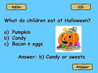 menu
What do children eat at Halloween?
a) Pumpkin
b) Candy
c) Bacon n eggs
Answer: b) Candy or sweets
Answer
200
 