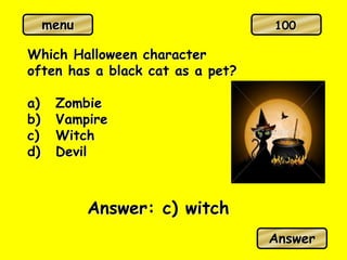 menu
Which Halloween character
often has a black cat as a pet?
a) Zombie
b) Vampire
c) Witch
d) Devil
Answer: c) witch
Answer
100
 