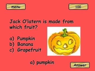 menu
Jack O‘latern is made from
which fruit?
a) Pumpkin
b) Banana
c) Grapefruit
a) pumpkin
Answer
100
 