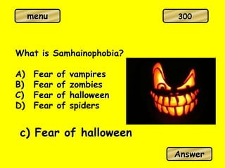 menu
What is Samhainophobia?
A) Fear of vampires
B) Fear of zombies
C) Fear of halloween
D) Fear of spiders
c) Fear of halloween
Answer
300
 