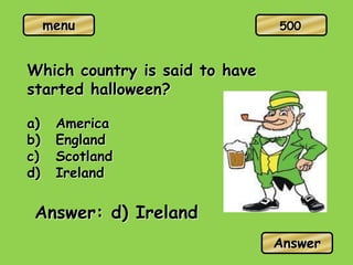 menu
Which country is said to have
started halloween?
a) America
b) England
c) Scotland
d) Ireland
Answer: d) Ireland
Answer
500
 