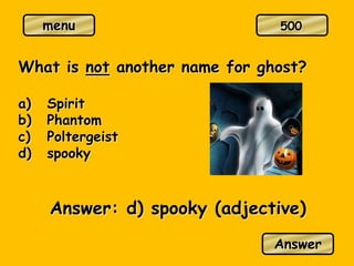menu
What is not another name for ghost?
a) Spirit
b) Phantom
c) Poltergeist
d) spooky
Answer: d) spooky (adjective)
Answer
500
 