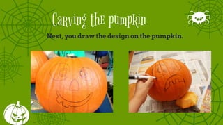 Carving the pumpkin
Next, you draw the design on the pumpkin.
 