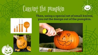 Carving the pumpkin
Then, using a special set of small knives,
you cut the design out of the pumpkin.
 