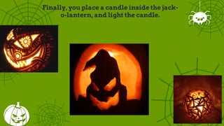 Finally, you place a candle inside the jack-
o-lantern, and light the candle.
 