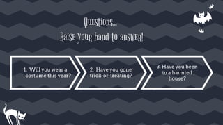 Questions...
Raise your hand to answer!
1. Will you wear a
costume this year?
2. Have you gone
trick-or-treating?
3. Have you been
to a haunted
house?
 