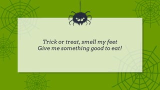 Trick or treat, smell my feet
Give me something good to eat!
 