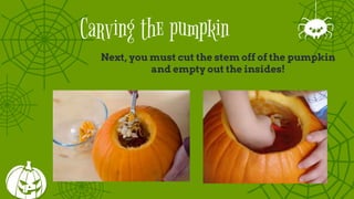 Carving the pumpkin
Next, you must cut the stem off of the pumpkin
and empty out the insides!
 